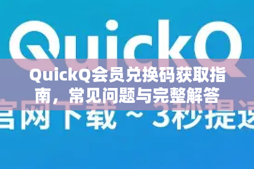QuickQ会员兑换码获取指南，常见问题与完整解答