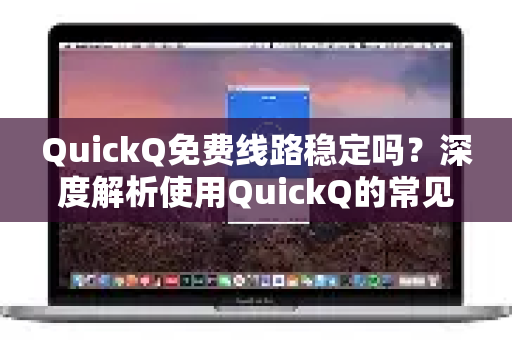 QuickQ免费线路稳定吗？深度解析使用QuickQ的常见问题