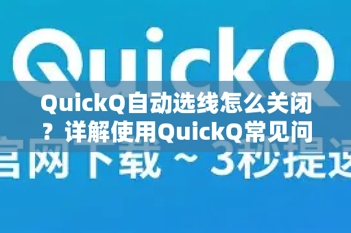 QuickQ自动选线怎么关闭？详解使用QuickQ常见问题与解决技巧