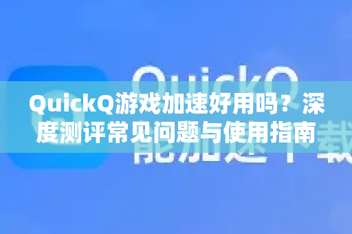 QuickQ游戏加速好用吗？深度测评常见问题与使用指南