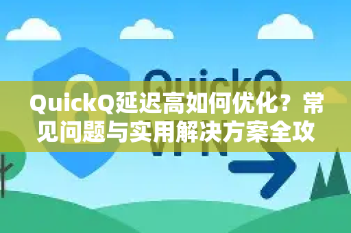 QuickQ延迟高如何优化？常见问题与实用解决方案全攻略