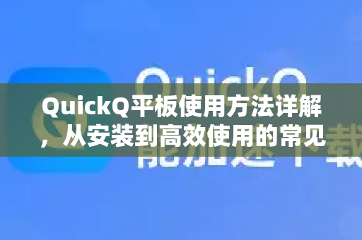 QuickQ平板使用方法详解，从安装到高效使用的常见问题解答