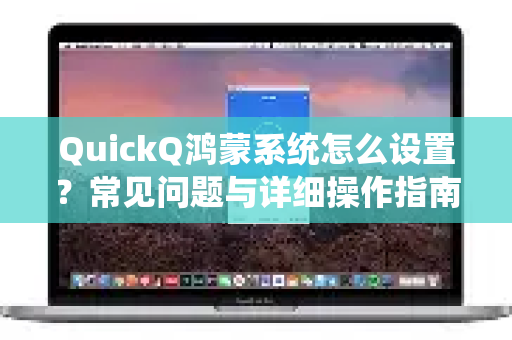 QuickQ鸿蒙系统怎么设置？常见问题与详细操作指南