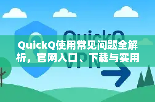 QuickQ使用常见问题全解析，官网入口、下载与实用技巧
