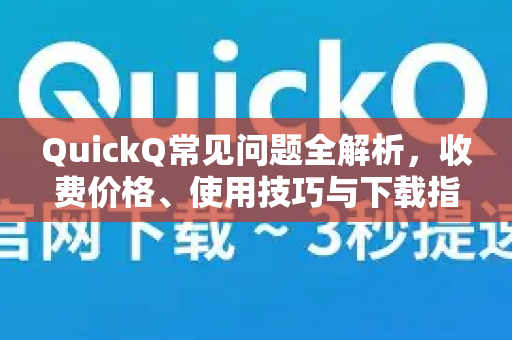QuickQ常见问题全解析，收费价格、使用技巧与下载指南