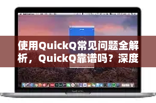 使用QuickQ常见问题全解析，QuickQ靠谱吗？深度测评与答案汇总