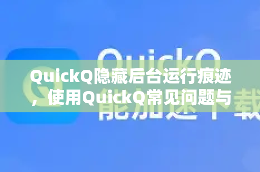 QuickQ隐藏后台运行痕迹，使用QuickQ常见问题与终极指南-第1张图片-QuickQ下载 | Windows/macOS/iOS/Android全平台使用