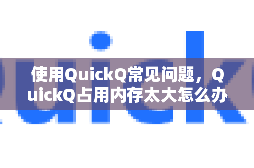 使用QuickQ常见问题，QuickQ占用内存太大怎么办？详细排查与优化指南-第1张图片-QuickQ下载 | Windows/macOS/iOS/Android全平台使用