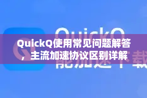 QuickQ使用常见问题解答，主流加速协议区别详解