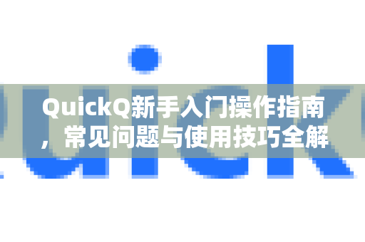 QuickQ新手入门操作指南，常见问题与使用技巧全解析
