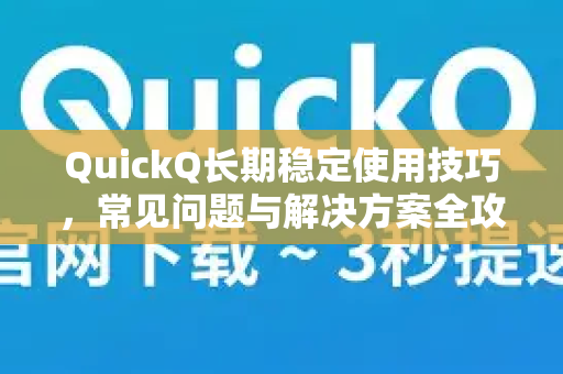 QuickQ长期稳定使用技巧，常见问题与解决方案全攻略