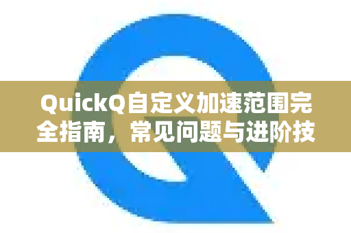 QuickQ自定义加速范围完全指南，常见问题与进阶技巧