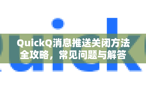QuickQ消息推送关闭方法全攻略，常见问题与解答