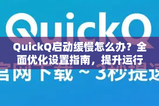 QuickQ启动缓慢怎么办？全面优化设置指南，提升运行速度