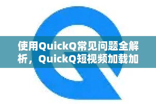 使用QuickQ常见问题全解析，QuickQ短视频加载加速优化终极指南