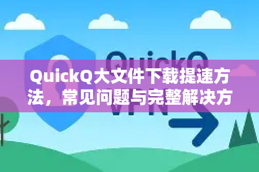 QuickQ大文件下载提速方法，常见问题与完整解决方案