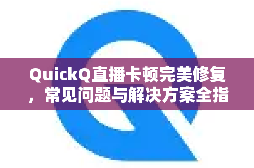 QuickQ直播卡顿完美修复，常见问题与解决方案全指南