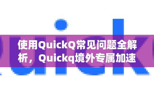 使用QuickQ常见问题全解析，Quickq境外专属加速通道的正确打开方式