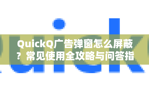 QuickQ广告弹窗怎么屏蔽？常见使用全攻略与问答指南