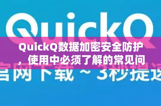 QuickQ数据加密安全防护，使用中必须了解的常见问题与完整指南
