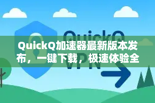 QuickQ加速器最新版本发布，一键下载，极速体验全攻略