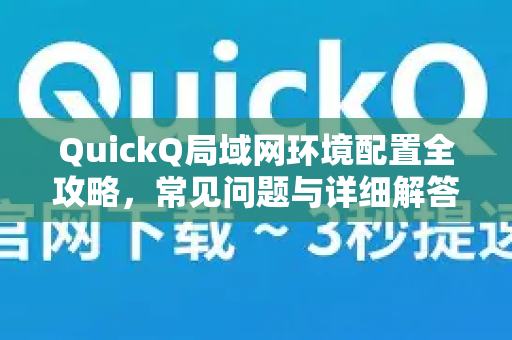 QuickQ局域网环境配置全攻略，常见问题与详细解答