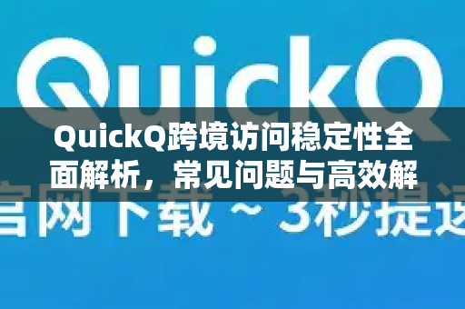 QuickQ跨境访问稳定性全面解析，常见问题与高效解决方案