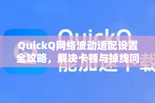 QuickQ网络波动适配设置全攻略，解决卡顿与掉线问题
