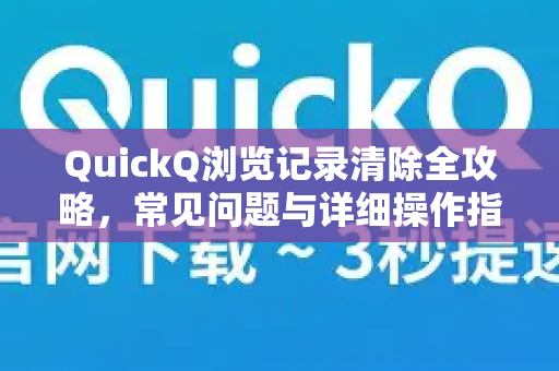QuickQ浏览记录清除全攻略，常见问题与详细操作指南