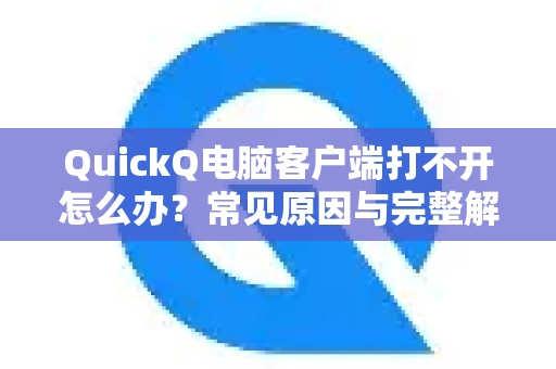 QuickQ电脑客户端打不开怎么办？常见原因与完整解决方法