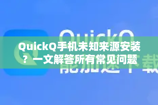 QuickQ手机未知来源安装？一文解答所有常见问题