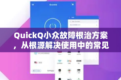 QuickQ小众故障根治方案，从根源解决使用中的常见难题