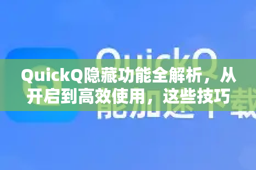 QuickQ隐藏功能全解析，从开启到高效使用，这些技巧你掌握了吗？
