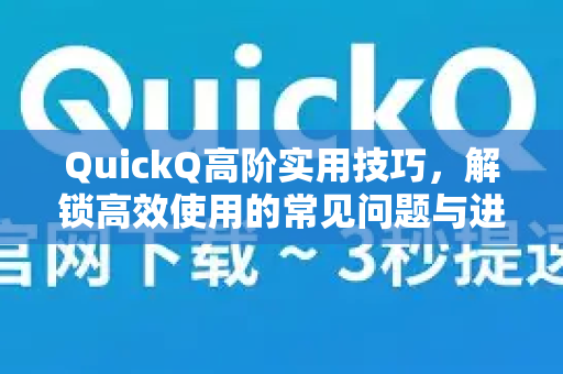QuickQ高阶实用技巧，解锁高效使用的常见问题与进阶玩法