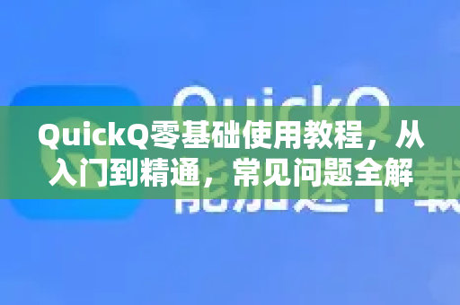 QuickQ零基础使用教程，从入门到精通，常见问题全解答