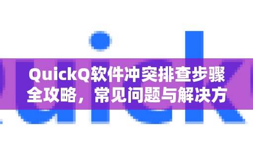QuickQ软件冲突排查步骤全攻略，常见问题与解决方法