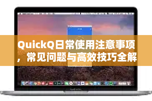 QuickQ日常使用注意事项，常见问题与高效技巧全解析
