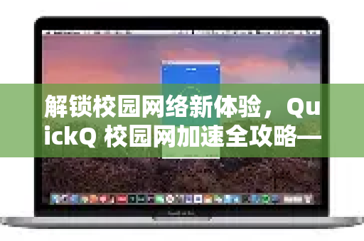 解锁校园网络新体验，QuickQ 校园网加速全攻略—告别卡顿，高效学习娱乐