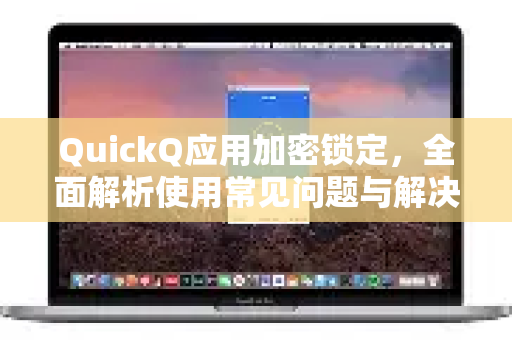 QuickQ应用加密锁定，全面解析使用常见问题与解决方案