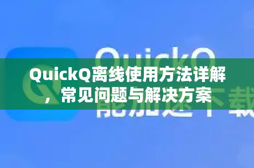 QuickQ离线使用方法详解，常见问题与解决方案