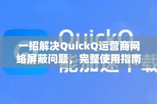 一招解决QuickQ运营商网络屏蔽问题，完整使用指南与常见问答