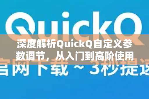 深度解析QuickQ自定义参数调节，从入门到高阶使用技巧