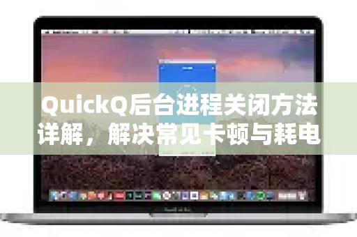QuickQ后台进程关闭方法详解，解决常见卡顿与耗电问题-第1张图片-QuickQ下载 | Windows/macOS/iOS/Android全平台使用