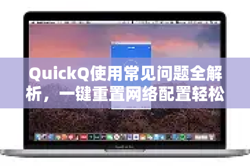 QuickQ使用常见问题全解析，一键重置网络配置轻松解决网络故障
