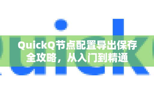 QuickQ节点配置导出保存全攻略，从入门到精通