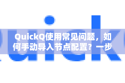 QuickQ使用常见问题，如何手动导入节点配置？一步步教你搞定
