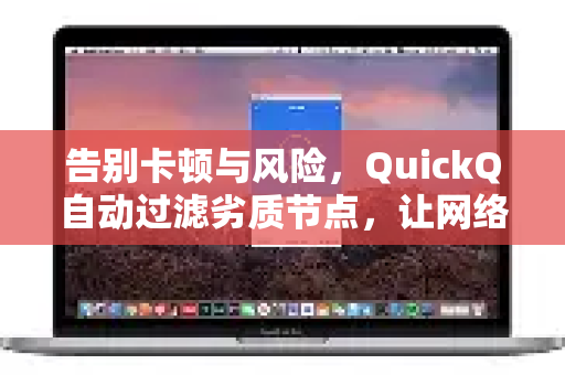 告别卡顿与风险，QuickQ自动过滤劣质节点，让网络体验真正流畅