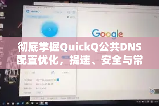 彻底掌握QuickQ公共DNS配置优化，提速、安全与常见问题全解析