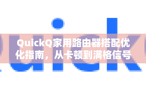 QuickQ家用路由器搭配优化指南，从卡顿到满格信号的5个核心技巧