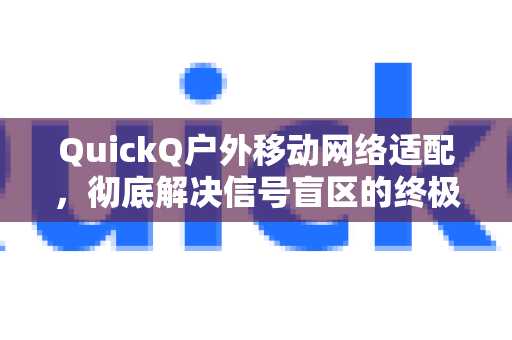 QuickQ户外移动网络适配，彻底解决信号盲区的终极指南